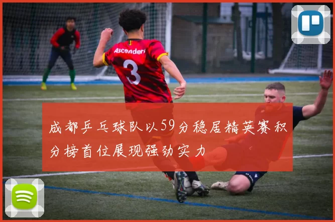 成都乒乓球队以59分稳居精英赛积分榜首位展现强劲实力
