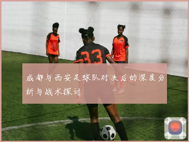 成都与西安足球队对决后的深度分析与战术探讨