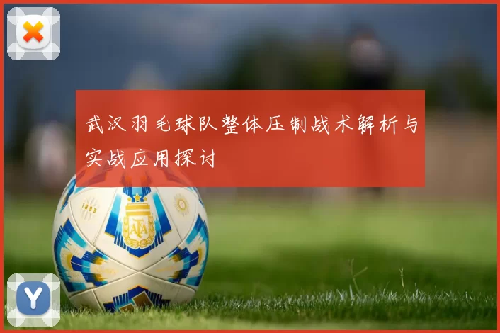 武汉羽毛球队整体压制战术解析与实战应用探讨
