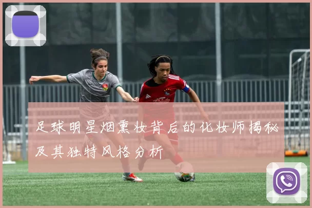足球明星烟熏妆背后的化妆师揭秘及其独特风格分析