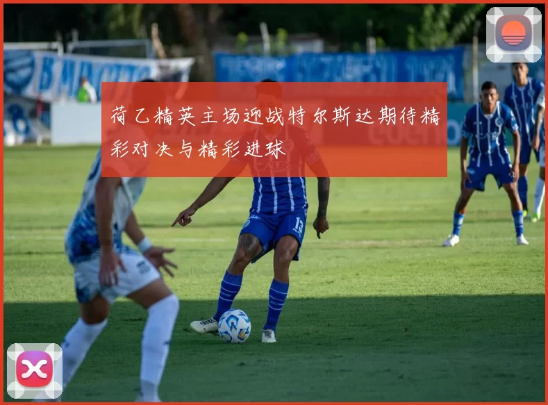 荷乙精英主场迎战特尔斯达期待精彩对决与精彩进球
