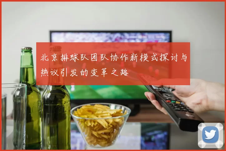 北京排球队团队协作新模式探讨与热议引发的变革之路