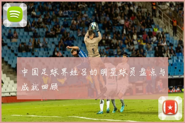 中国足球界姓吕的明星球员盘点与成就回顾