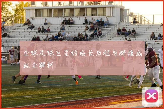全球足球巨星的成长历程与辉煌成就全解析