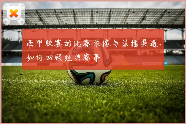 西甲联赛的比赛录像与录播渠道，如何回顾经典赛事