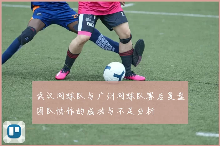 武汉网球队与广州网球队赛后复盘团队协作的成功与不足分析