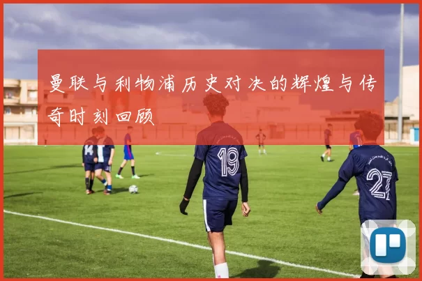 曼联与利物浦历史对决的辉煌与传奇时刻回顾