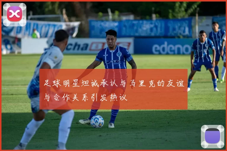 足球明星坦诚承认与马里克的友谊与合作关系引发热议