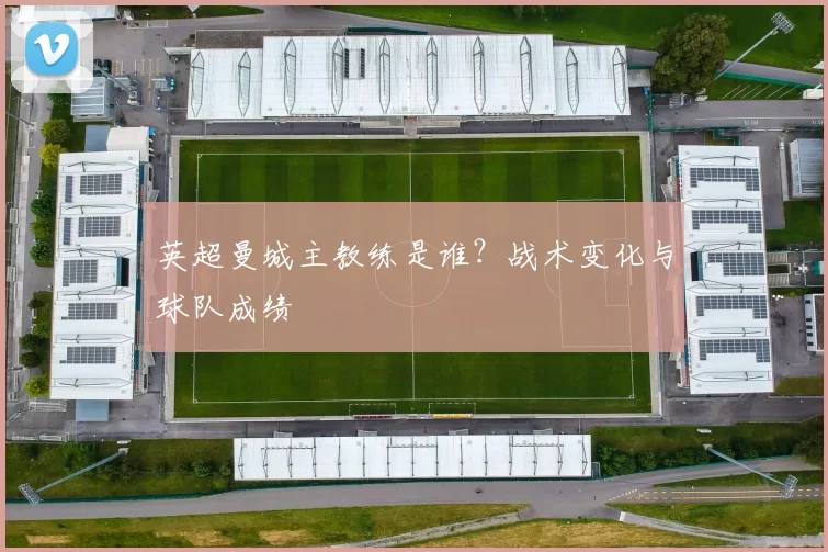 英超曼城主教练是谁？战术变化与球队成绩