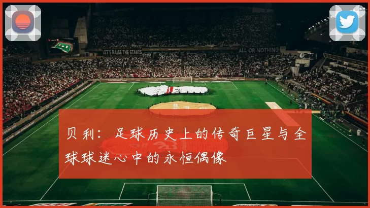贝利：足球历史上的传奇巨星与全球球迷心中的永恒偶像
