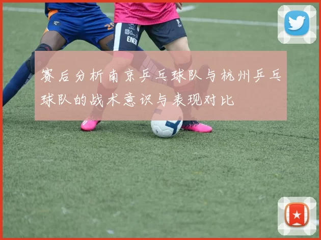赛后分析南京乒乓球队与杭州乒乓球队的战术意识与表现对比