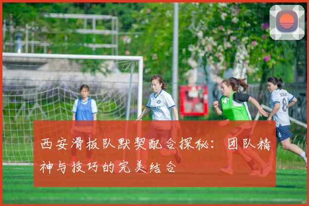 西安滑板队默契配合探秘：团队精神与技巧的完美结合