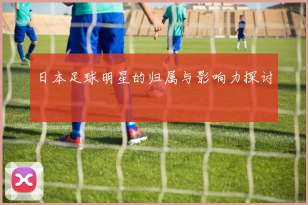 日本足球明星的归属与影响力探讨