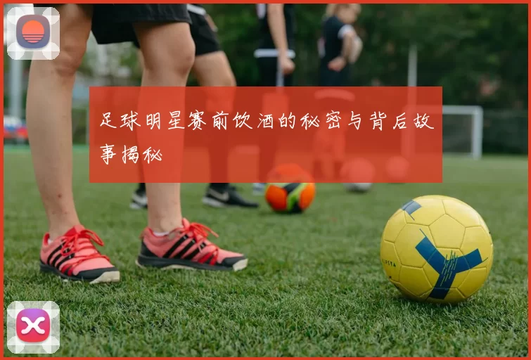 足球明星赛前饮酒的秘密与背后故事揭秘