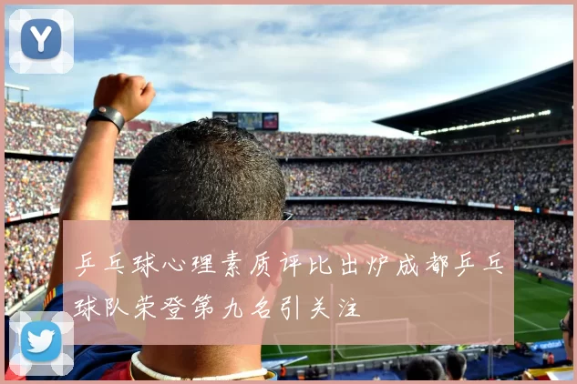 乒乓球心理素质评比出炉成都乒乓球队荣登第九名引关注