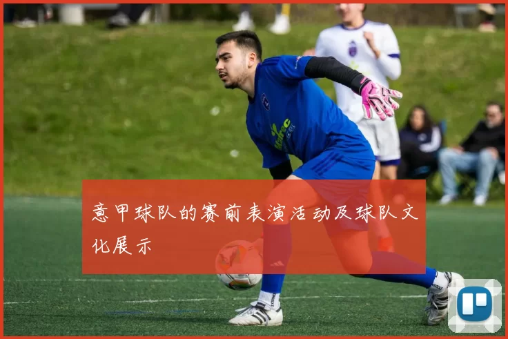 意甲球队的赛前表演活动及球队文化展示