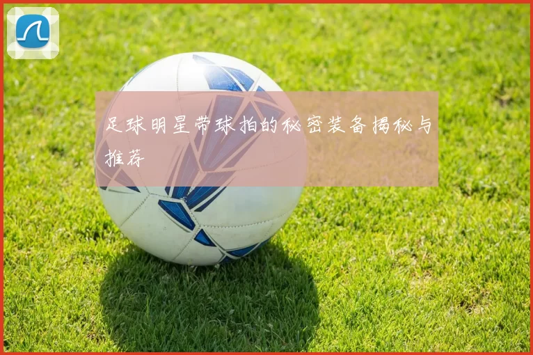 足球明星带球拍的秘密装备揭秘与推荐
