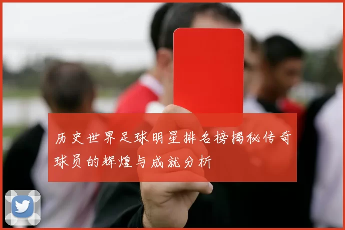 历史世界足球明星排名榜揭秘传奇球员的辉煌与成就分析