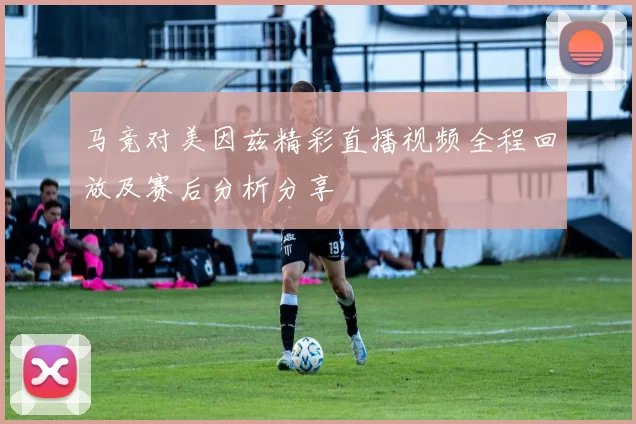 马竞对美因兹精彩直播视频全程回放及赛后分析分享