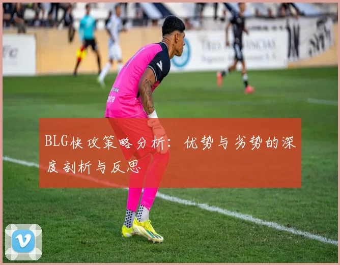 BLG快攻策略分析：优势与劣势的深度剖析与反思