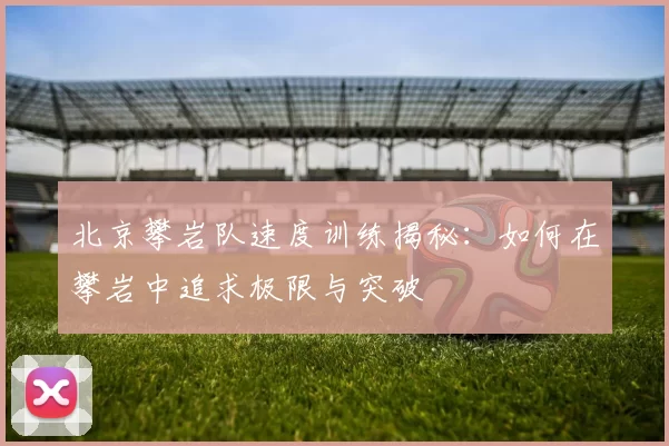 北京攀岩队速度训练揭秘：如何在攀岩中追求极限与突破