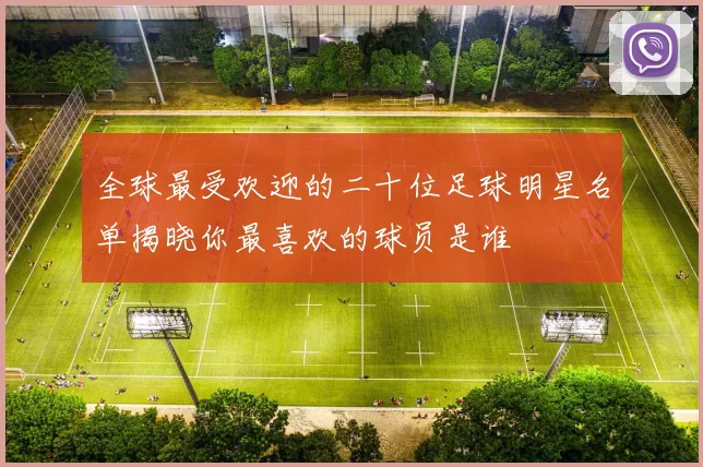 全球最受欢迎的二十位足球明星名单揭晓你最喜欢的球员是谁
