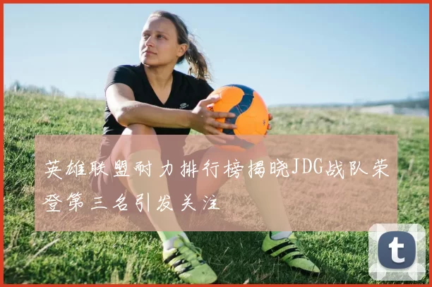 英雄联盟耐力排行榜揭晓JDG战队荣登第三名引发关注